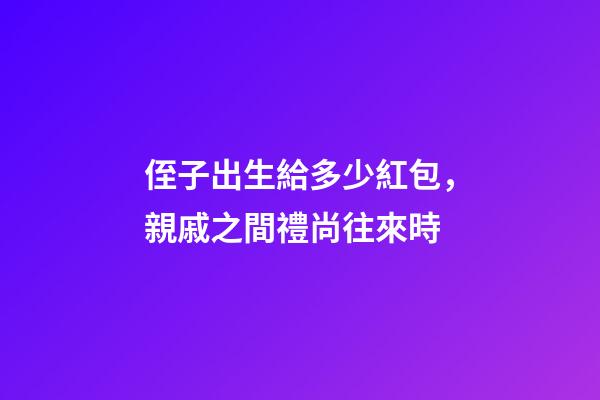 侄子出生給多少紅包，親戚之間禮尚往來時-第1張-觀點-玄機(jī)派