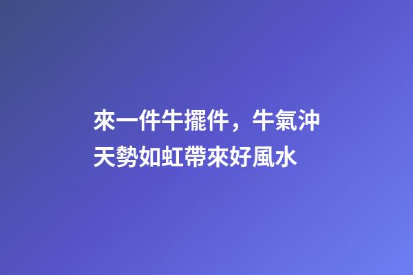 來一件牛擺件，牛氣沖天勢如虹帶來好風水