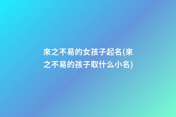 來之不易的女孩子起名(來之不易的孩子取什么小名)