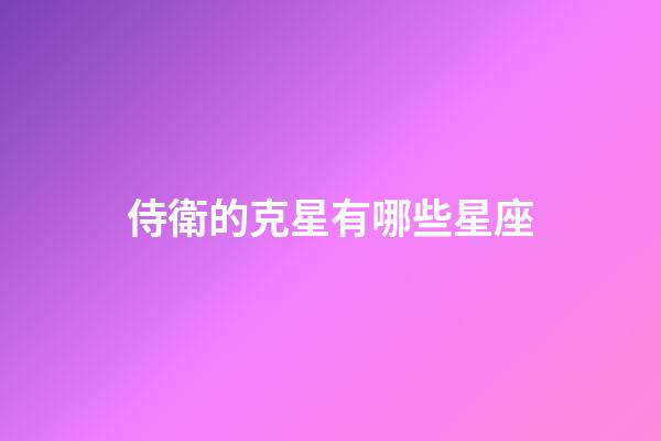 侍衛的克星有哪些星座-第1張-星座運勢-玄機派