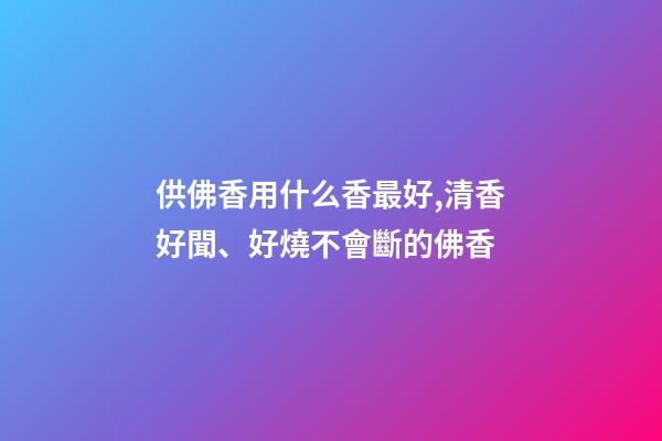 供佛香用什么香最好,清香好聞、好燒不會斷的佛香-第1張-觀點-玄機派