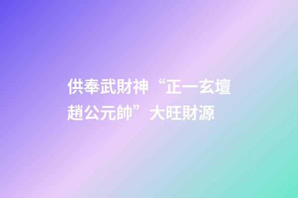 供奉武財神“正一玄壇趙公元帥”大旺財源