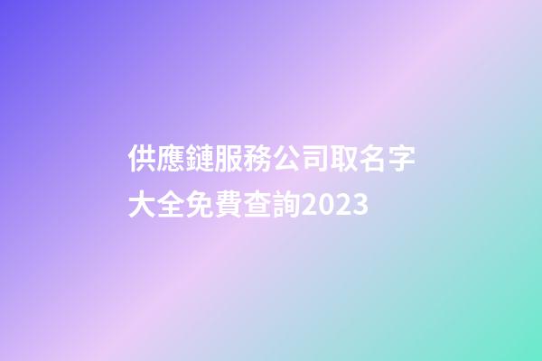 供應鏈服務公司取名字大全免費查詢2023-第1張-公司起名-玄機派