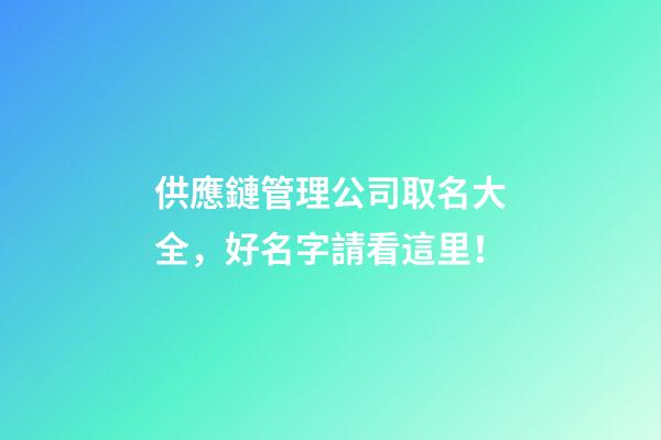 供應鏈管理公司取名大全，好名字請看這里！-第1張-公司起名-玄機派