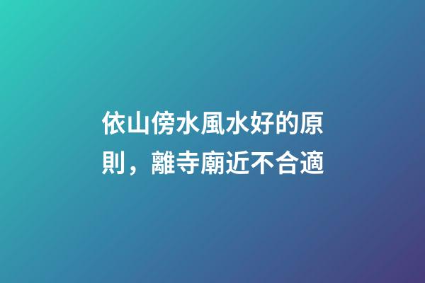 依山傍水風水好的原則，離寺廟近不合適