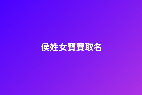 侯姓女寶寶取名(侯姓女寶寶取名大全一百分)