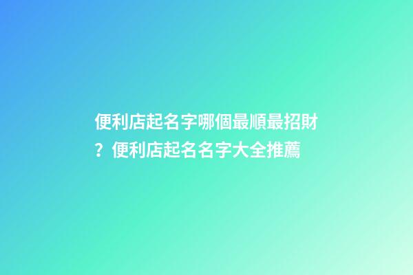 便利店起名字哪個最順最招財？便利店起名名字大全推薦