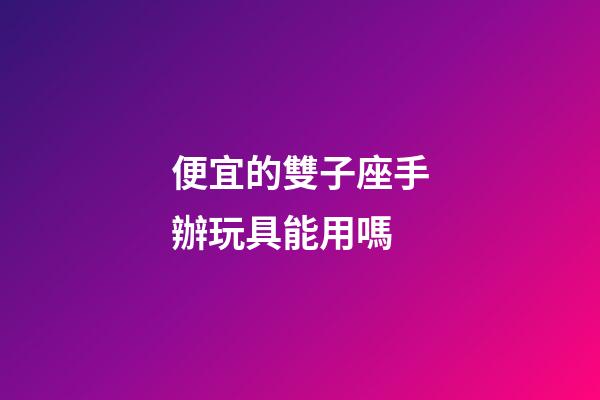 便宜的雙子座手辦玩具能用嗎