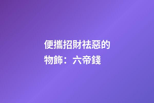 便攜招財祛惡的物飾：六帝錢