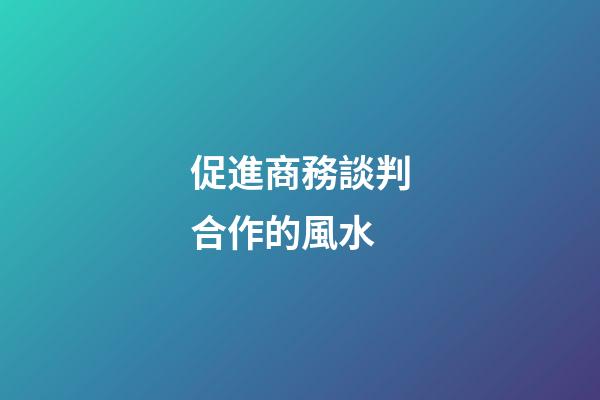 促進商務談判合作的風水