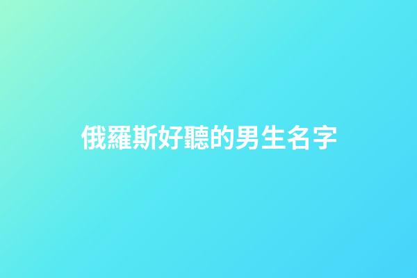 俄羅斯好聽的男生名字(俄羅斯男名昵稱)-第1張-男孩起名-玄機(jī)派