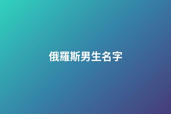 俄羅斯男生名字(冷門俄羅斯男生名字)
