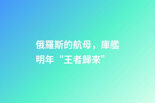 俄羅斯的航母，庫艦明年“王者歸來”-第1張-觀點(diǎn)-玄機(jī)派