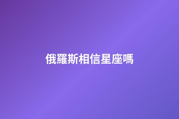 俄羅斯相信星座嗎