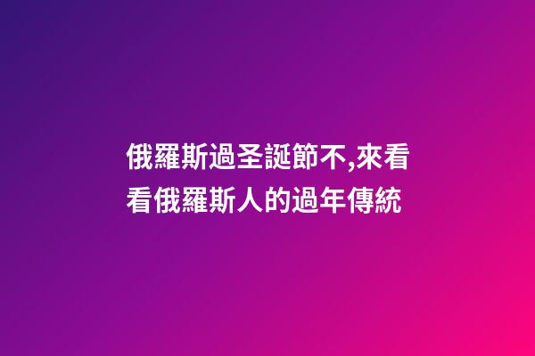 俄羅斯過圣誕節不,來看看俄羅斯人的過年傳統-第1張-觀點-玄機派