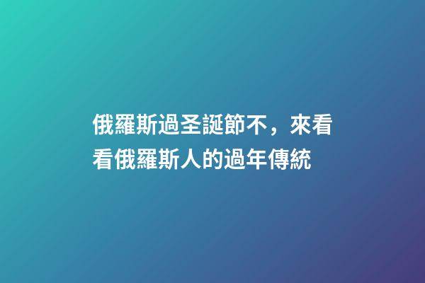 俄羅斯過圣誕節不，來看看俄羅斯人的過年傳統-第1張-觀點-玄機派