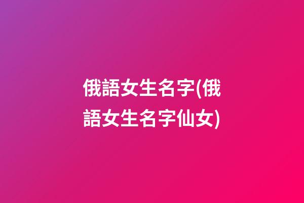 俄語女生名字(俄語女生名字仙女)