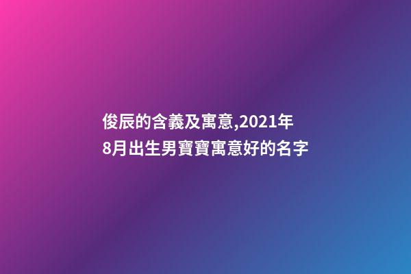 俊辰的含義及寓意,2021年8月出生男寶寶寓意好的名字-第1張-觀點-玄機派