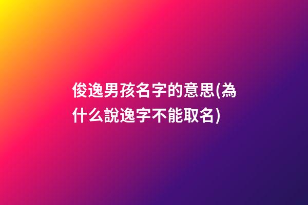 俊逸男孩名字的意思(為什么說逸字不能取名)