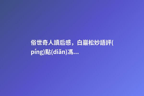 俗世奇人讀后感，白巖松妙語評(píng)點(diǎn)馮驥才他跟天津大學(xué)的合作是天作之合-第1張-觀點(diǎn)-玄機(jī)派