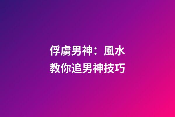 俘虜男神：風水教你追男神技巧