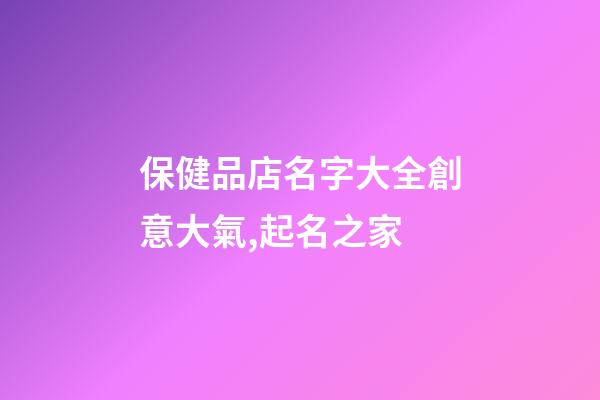 保健品店名字大全創意大氣,起名之家-第1張-店鋪起名-玄機派