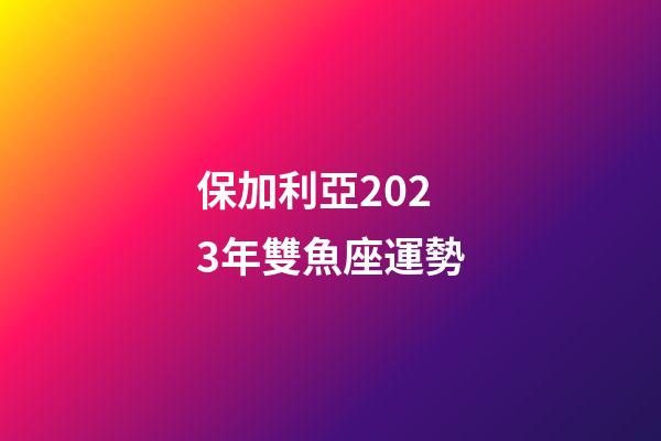 保加利亞2023年雙魚座運勢