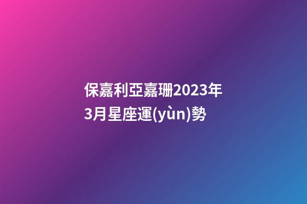保嘉利亞嘉珊2023年3月星座運(yùn)勢-第1張-星座運(yùn)勢-玄機(jī)派
