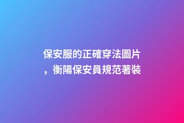 保安服的正確穿法圖片，衡陽保安員規范著裝-第1張-觀點-玄機派
