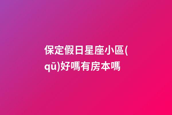 保定假日星座小區(qū)好嗎有房本嗎