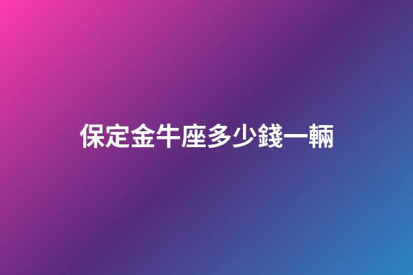 保定金牛座多少錢一輛
