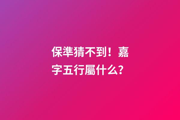 保準猜不到！嘉字五行屬什么？