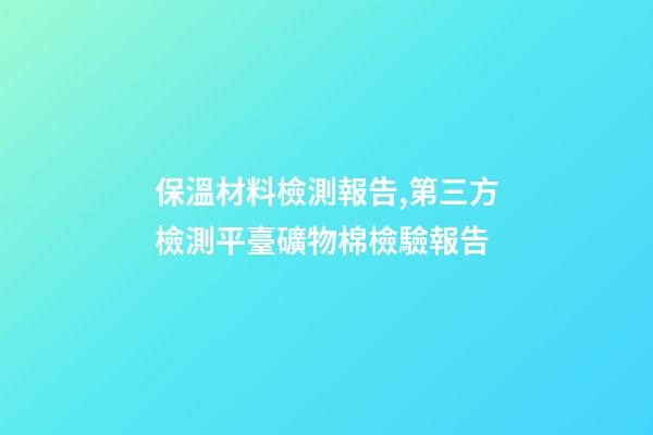 保溫材料檢測報告,第三方檢測平臺礦物棉檢驗報告-第1張-觀點-玄機派