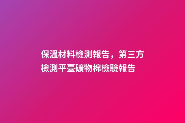 保溫材料檢測報告，第三方檢測平臺礦物棉檢驗報告-第1張-觀點-玄機派