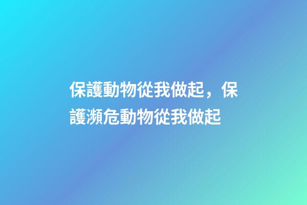 保護動物從我做起，保護瀕危動物從我做起-第1張-觀點-玄機派