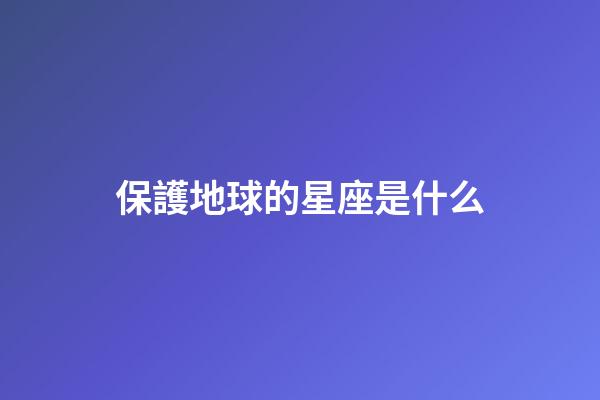 保護地球的星座是什么-第1張-星座運勢-玄機派
