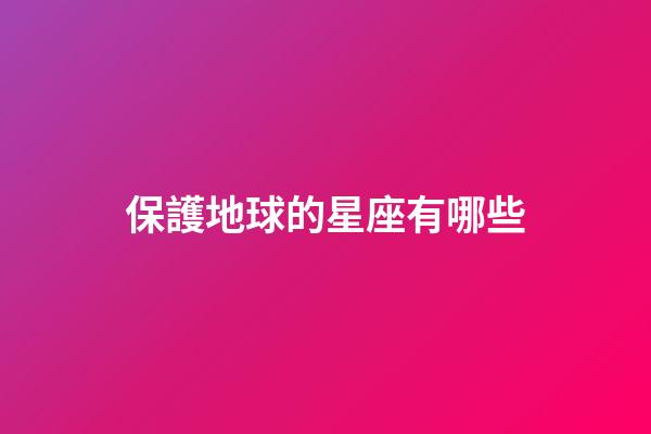 保護地球的星座有哪些-第1張-星座運勢-玄機派