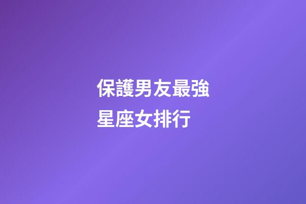 保護男友最強星座女排行-第1張-星座運勢-玄機派