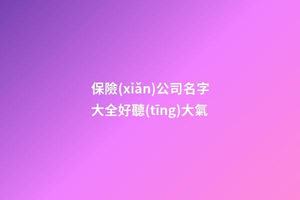 保險(xiǎn)公司名字大全好聽(tīng)大氣