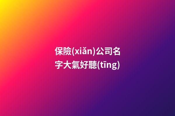 保險(xiǎn)公司名字大氣好聽(tīng)