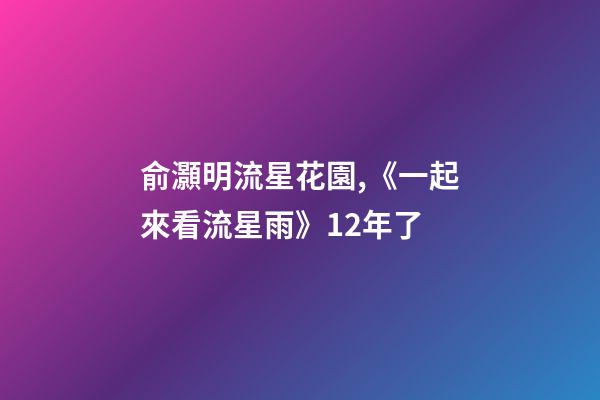 俞灝明流星花園,《一起來看流星雨》12年了-第1張-觀點-玄機派