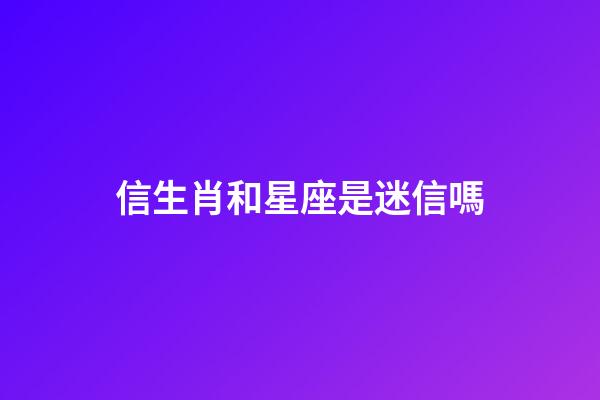 信生肖和星座是迷信嗎-第1張-星座運勢-玄機派