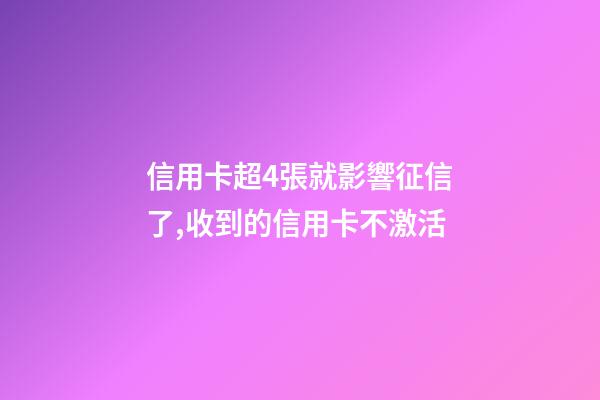 信用卡超4張就影響征信了,收到的信用卡不激活-第1張-觀點(diǎn)-玄機(jī)派