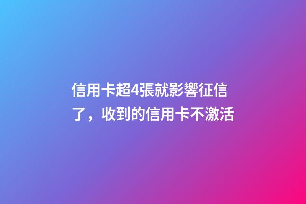 信用卡超4張就影響征信了，收到的信用卡不激活-第1張-觀點(diǎn)-玄機(jī)派