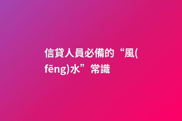 信貸人員必備的“風(fēng)水”常識
