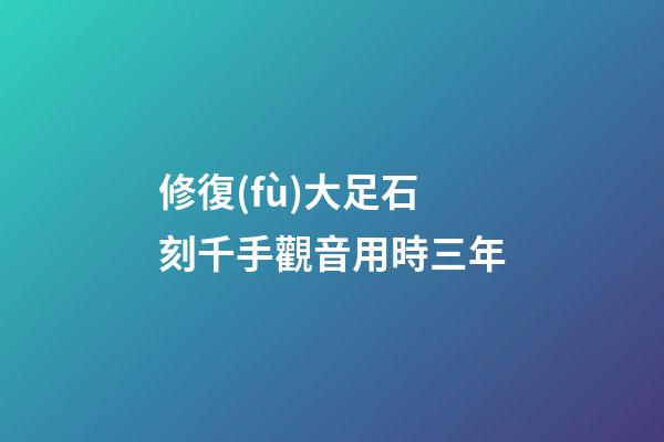 修復(fù)大足石刻千手觀音用時三年