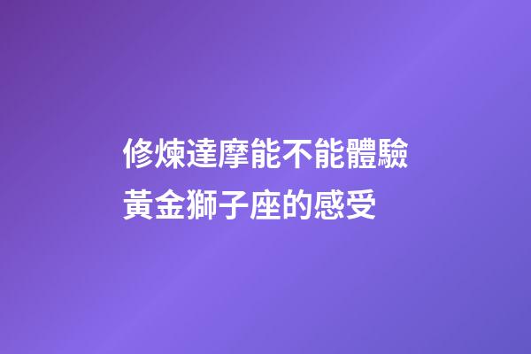 修煉達摩能不能體驗黃金獅子座的感受