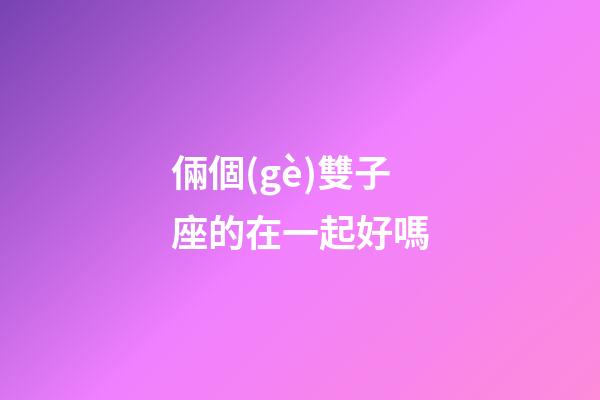 倆個(gè)雙子座的在一起好嗎-第1張-星座運(yùn)勢(shì)-玄機(jī)派