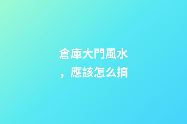 倉庫大門風水，應該怎么搞