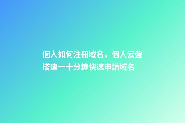 個人如何注冊域名，個人云盤搭建一十分鐘快速申請域名